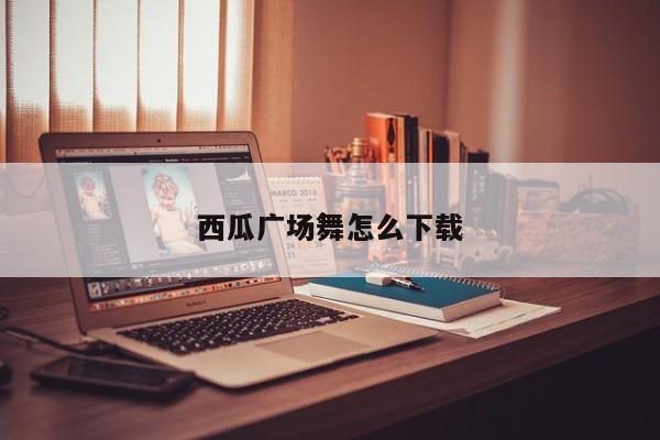 西瓜广场舞怎么下载