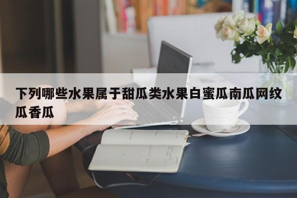 下列哪些水果属于甜瓜类水果白蜜瓜南瓜网纹瓜香瓜