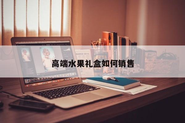 高端水果礼盒如何销售