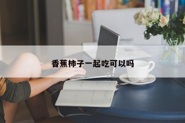 香蕉柿子一起吃可以吗