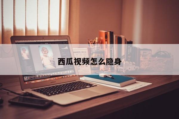 西瓜视频怎么隐身