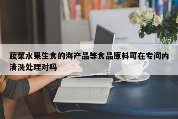 蔬菜水果生食的海产品等食品原料可在专间内清洗处理对吗