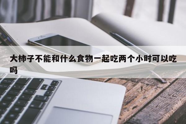 大柿子不能和什么食物一起吃两个小时可以吃吗