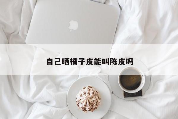 自己晒橘子皮能叫陈皮吗
